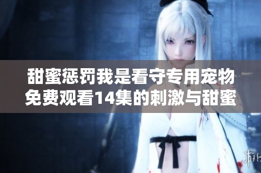 甜蜜惩罚我是看守专用宠物免费观看14集的刺激与甜蜜全解析