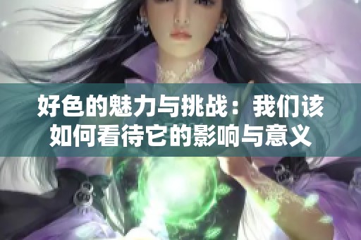 好色的魅力与挑战：我们该如何看待它的影响与意义