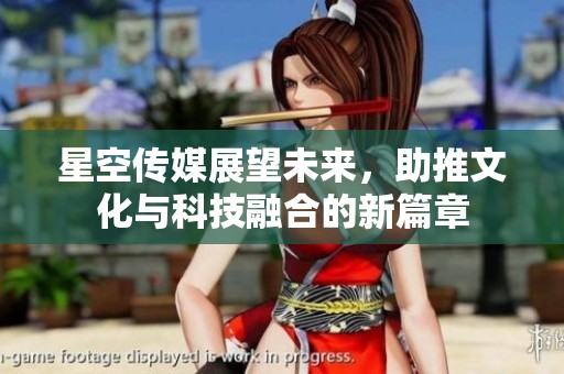 星空传媒展望未来，助推文化与科技融合的新篇章