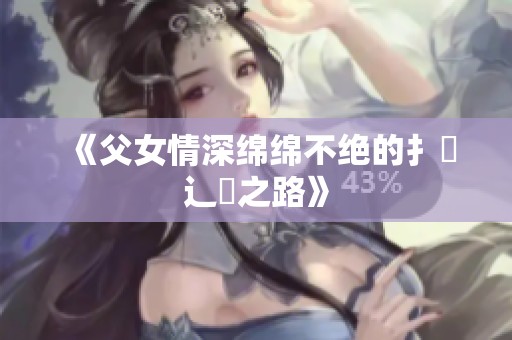 《父女情深绵绵不绝的扌臿辶畐之路》