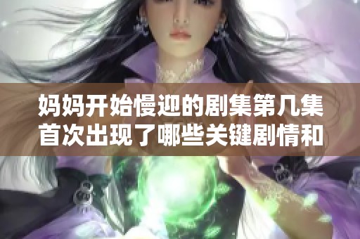 妈妈开始慢迎的剧集第几集首次出现了哪些关键剧情和人物发展