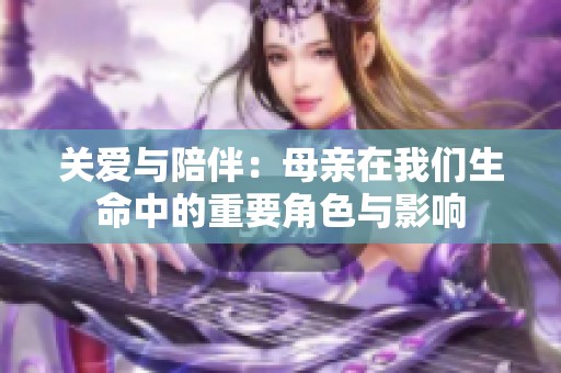 关爱与陪伴：母亲在我们生命中的重要角色与影响