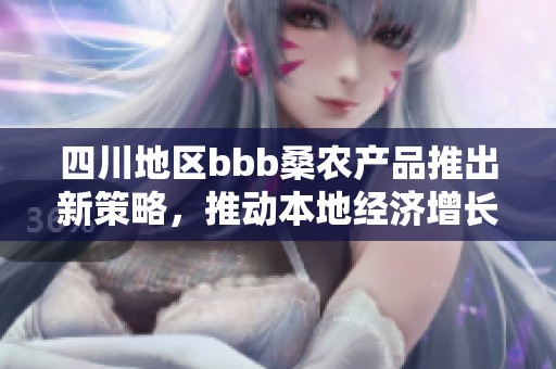 四川地区bbb桑农产品推出新策略，推动本地经济增长与可持续发展