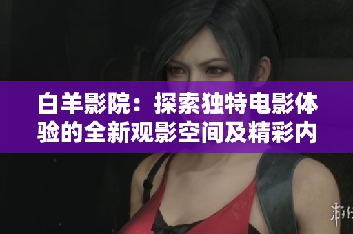 白羊影院：探索独特电影体验的全新观影空间及精彩内容