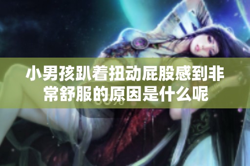 小男孩趴着扭动屁股感到非常舒服的原因是什么呢