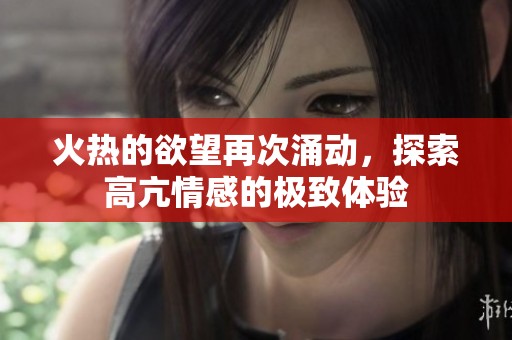 火热的欲望再次涌动，探索高亢情感的极致体验
