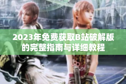 2023年免费获取B站破解版的完整指南与详细教程