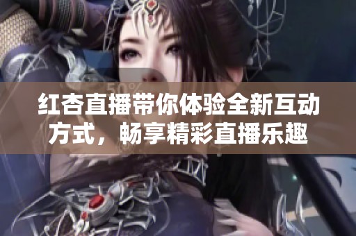 红杏直播带你体验全新互动方式，畅享精彩直播乐趣