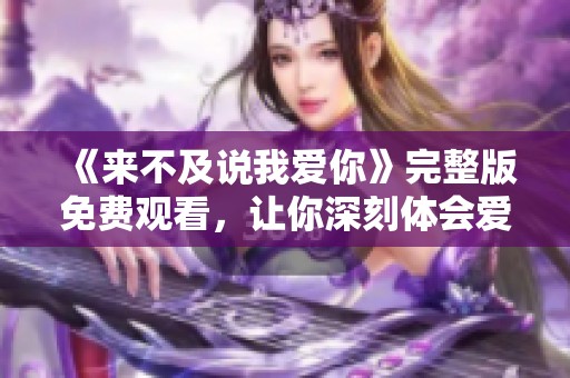 《来不及说我爱你》完整版免费观看，让你深刻体会爱的时光