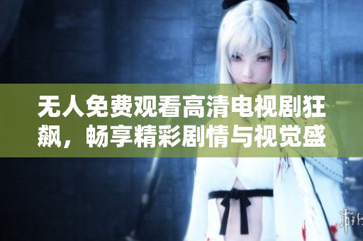 无人免费观看高清电视剧狂飙，畅享精彩剧情与视觉盛宴