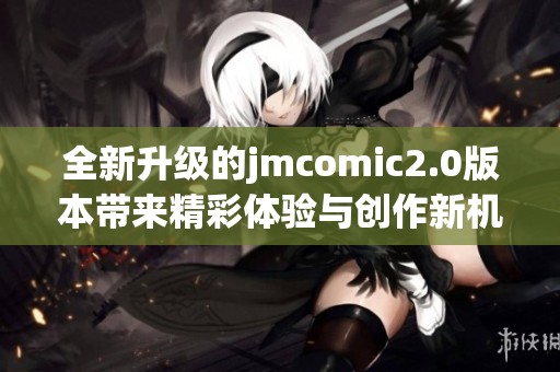 全新升级的jmcomic2.0版本带来精彩体验与创作新机遇