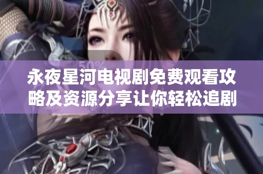 永夜星河电视剧免费观看攻略及资源分享让你轻松追剧
