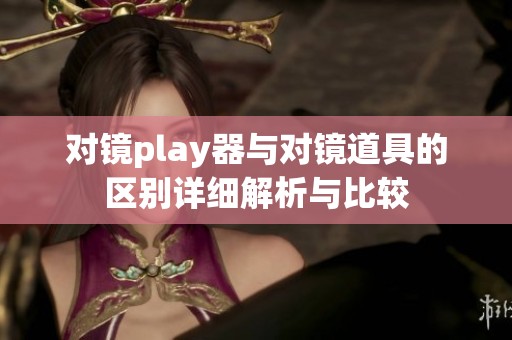 对镜play器与对镜道具的区别详细解析与比较