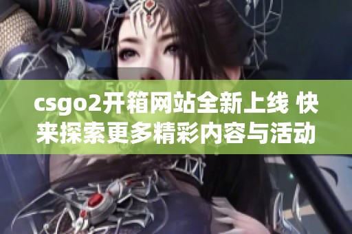 csgo2开箱网站全新上线 快来探索更多精彩内容与活动