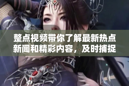 整点视频带你了解最新热点新闻和精彩内容，及时捕捉信息动态