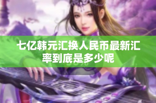 七亿韩元汇换人民币最新汇率到底是多少呢