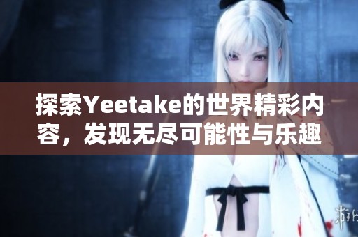 探索Yeetake的世界精彩内容，发现无尽可能性与乐趣