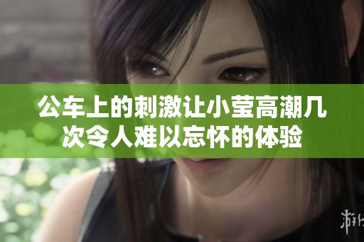 公车上的刺激让小莹高潮几次令人难以忘怀的体验