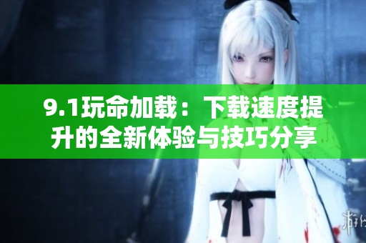 9.1玩命加载：下载速度提升的全新体验与技巧分享
