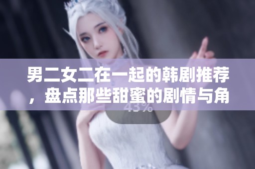 男二女二在一起的韩剧推荐，盘点那些甜蜜的剧情与角色感情发展