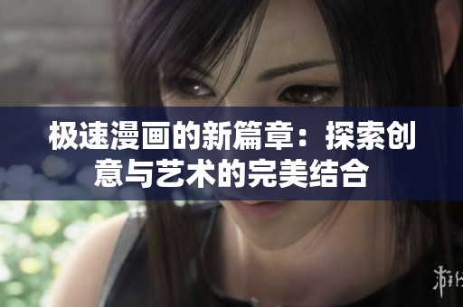 极速漫画的新篇章：探索创意与艺术的完美结合