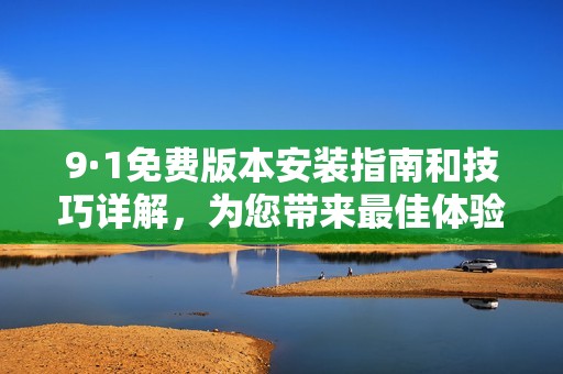 9·1免费版本安装指南和技巧详解，为您带来最佳体验