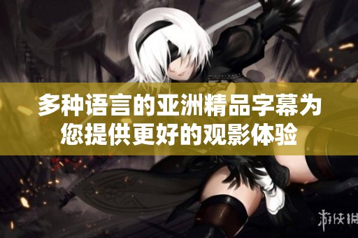 多种语言的亚洲精品字幕为您提供更好的观影体验