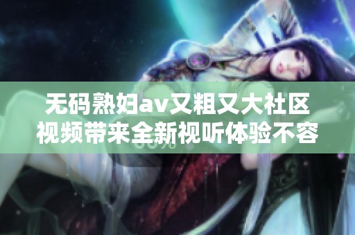 无码熟妇av又粗又大社区视频带来全新视听体验不容错过