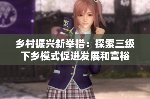 乡村振兴新举措：探索三级下乡模式促进发展和富裕