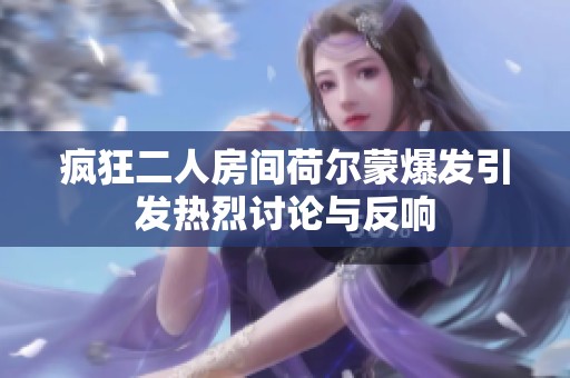 疯狂二人房间荷尔蒙爆发引发热烈讨论与反响
