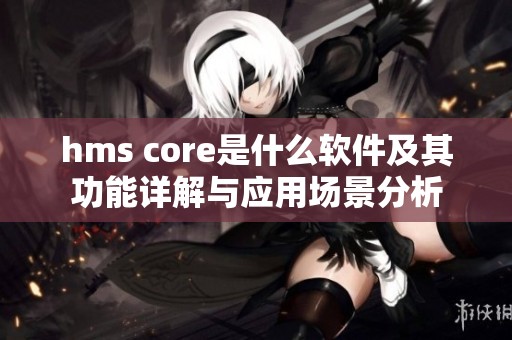 hms core是什么软件及其功能详解与应用场景分析