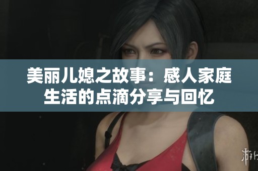美丽儿媳之故事：感人家庭生活的点滴分享与回忆