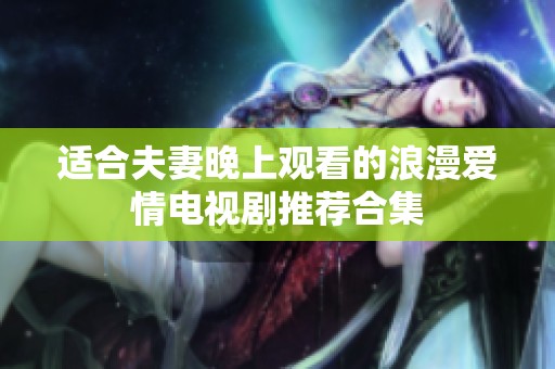 适合夫妻晚上观看的浪漫爱情电视剧推荐合集