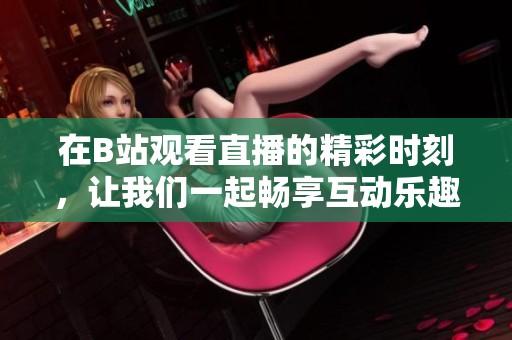 在B站观看直播的精彩时刻，让我们一起畅享互动乐趣