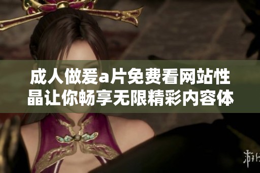 成人做爰a片免费看网站性晶让你畅享无限精彩内容体验