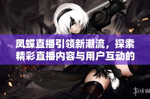 凤蝶直播引领新潮流，探索精彩直播内容与用户互动的发展秘诀