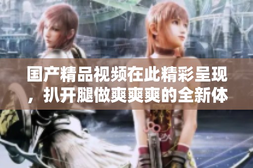 国产精品视频在此精彩呈现，扒开腿做爽爽爽的全新体验
