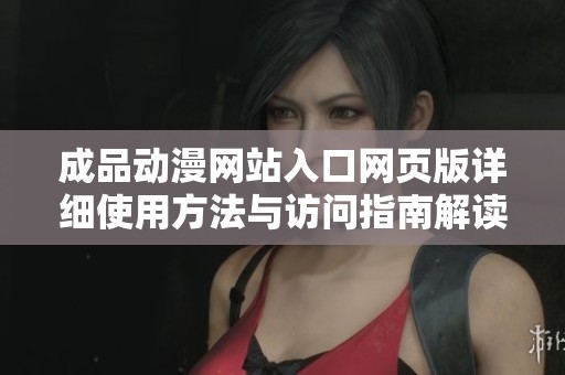 成品动漫网站入口网页版详细使用方法与访问指南解读