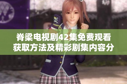 脊梁电视剧42集免费观看获取方法及精彩剧集内容分析