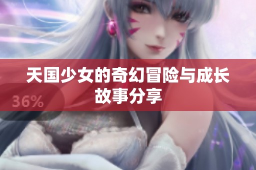 天国少女的奇幻冒险与成长故事分享