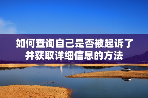 如何查询自己是否被起诉了并获取详细信息的方法