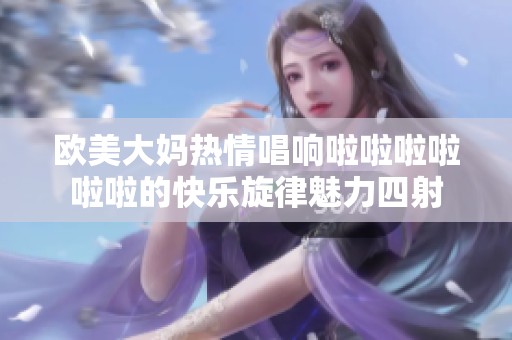 欧美大妈热情唱响啦啦啦啦啦啦的快乐旋律魅力四射