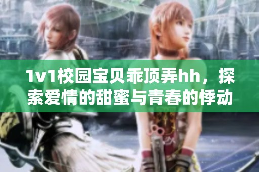 1v1校园宝贝乖顶弄hh，探索爱情的甜蜜与青春的悸动
