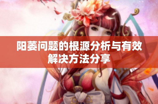 阳萎问题的根源分析与有效解决方法分享