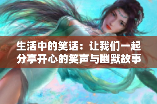 生活中的笑话：让我们一起分享开心的笑声与幽默故事