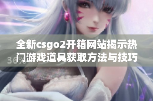 全新csgo2开箱网站揭示热门游戏道具获取方法与技巧