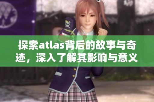 探索atlas背后的故事与奇迹，深入了解其影响与意义
