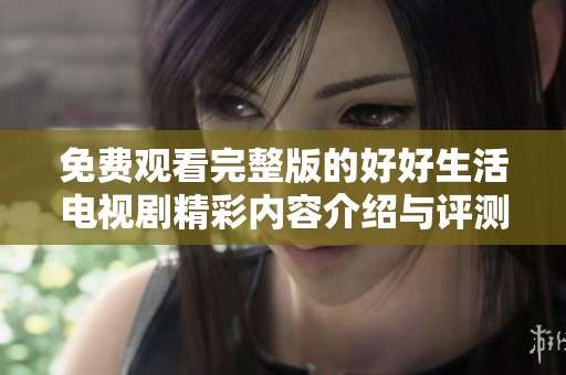 免费观看完整版的好好生活电视剧精彩内容介绍与评测