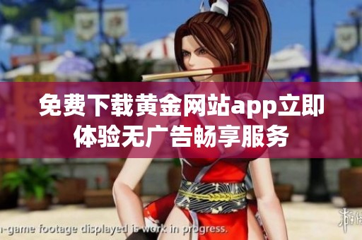 免费下载黄金网站app立即体验无广告畅享服务