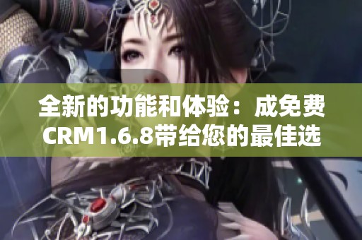 全新的功能和体验：成免费CRM1.6.8带给您的最佳选择